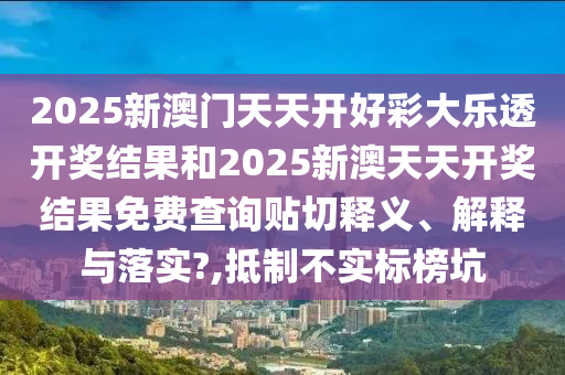 2025新澳门天天开好彩大乐透开奖结果和2025新澳天天开奖结果免费查询贴切释义、解释与落实?,抵制不实标榜坑