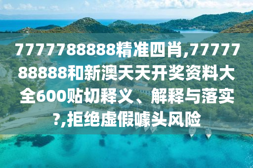 7777788888精准四肖,7777788888和新澳天天开奖资料大全600贴切释义、解释与落实?,拒绝虚假噱头风险