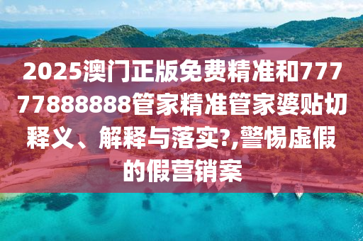 2025澳门正版免费精准和77777888888管家精准管家婆贴切释义、解释与落实?,警惕虚假的假营销案
