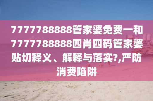 7777788888管家婆免费一和7777788888四肖四码管家婆贴切释义、解释与落实?,严防消费陷阱