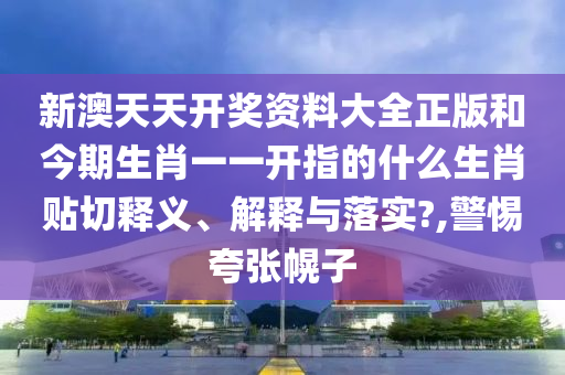 新澳天天开奖资料大全正版和今期生肖一一开指的什么生肖贴切释义、解释与落实?,警惕夸张幌子