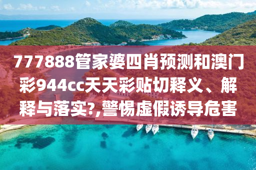 777888管家婆四肖预测和澳门彩944cc天天彩贴切释义、解释与落实?,警惕虚假诱导危害