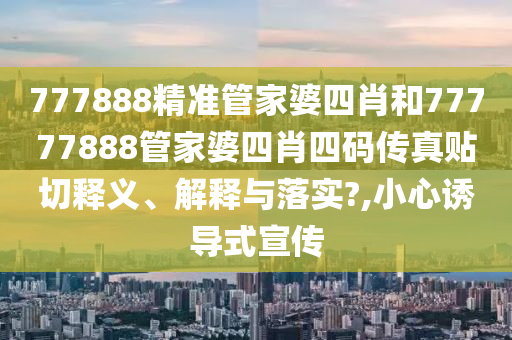 777888精准管家婆四肖和77777888管家婆四肖四码传真贴切释义、解释与落实?,小心诱导式宣传