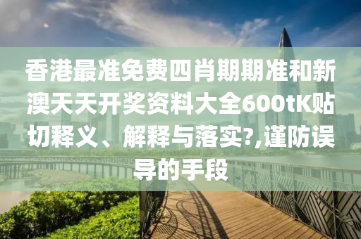 香港最准免费四肖期期准和新澳天天开奖资料大全600tK贴切释义、解释与落实?,谨防误导的手段