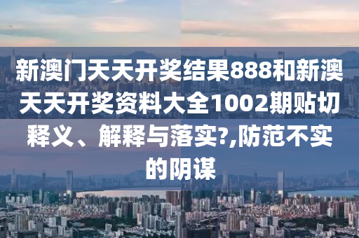 新澳门天天开奖结果888和新澳天天开奖资料大全1002期贴切释义、解释与落实?,防范不实的阴谋