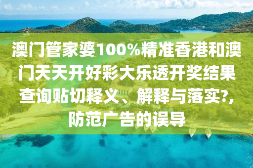 澳门管家婆100%精准香港和澳门天天开好彩大乐透开奖结果查询贴切释义、解释与落实?,防范广告的误导