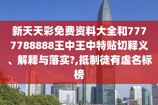 新天天彩免费资料大全和7777788888王中王中特贴切释义、解释与落实?,抵制徒有虚名标榜