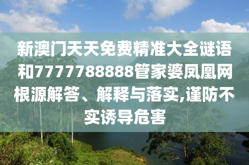 新澳门天天免费精准大全谜语和7777788888管家婆凤凰网根源解答、解释与落实,谨防不实诱导危害