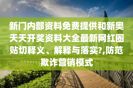 新门内部资料免费提供和新奥天天开奖资料大全最新网红圈贴切释义、解释与落实?,防范欺诈营销模式