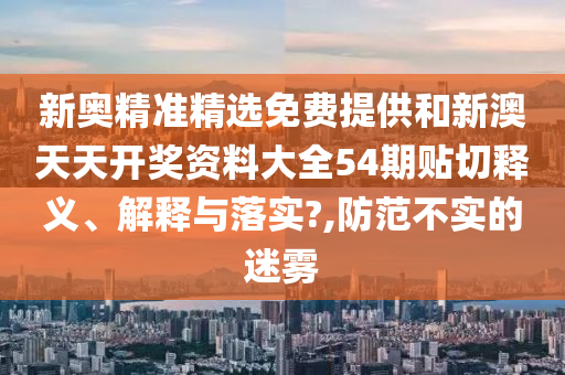 新奥精准精选免费提供和新澳天天开奖资料大全54期贴切释义、解释与落实?,防范不实的迷雾