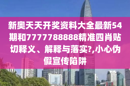 新奥天天开奖资料大全最新54期和7777788888精准四肖贴切释义、解释与落实?,小心伪假宣传陷阱