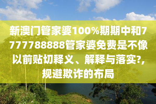 新澳门管家婆100%期期中和7777788888管家婆免费是不像以前贴切释义、解释与落实?,规避欺诈的布局