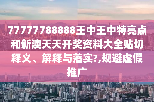 77777788888王中王中特亮点和新澳天天开奖资料大全贴切释义、解释与落实?,规避虚假推广