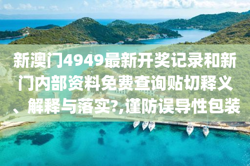 新澳门4949最新开奖记录和新门内部资料免费查询贴切释义、解释与落实?,谨防误导性包装
