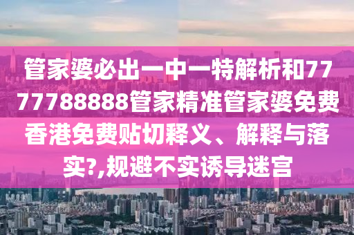 管家婆必出一中一特解析和7777788888管家精准管家婆免费香港免费贴切释义、解释与落实?,规避不实诱导迷宫