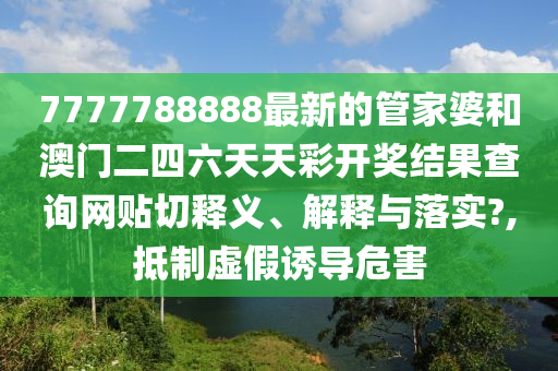 7777788888最新的管家婆和澳门二四六天天彩开奖结果查询网贴切释义、解释与落实?,抵制虚假诱导危害