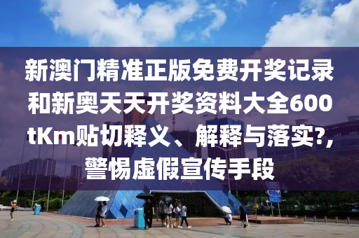 新澳门精准正版免费开奖记录和新奥天天开奖资料大全600tKm贴切释义、解释与落实?,警惕虚假宣传手段