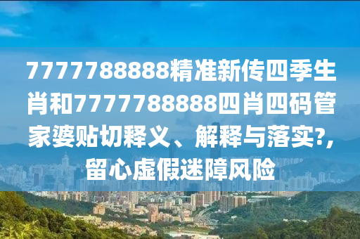 7777788888精准新传四季生肖和7777788888四肖四码管家婆贴切释义、解释与落实?,留心虚假迷障风险