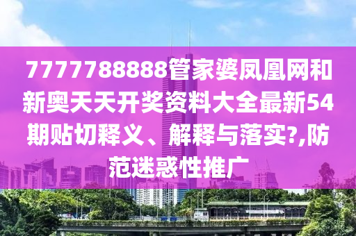 7777788888管家婆凤凰网和新奥天天开奖资料大全最新54期贴切释义、解释与落实?,防范迷惑性推广