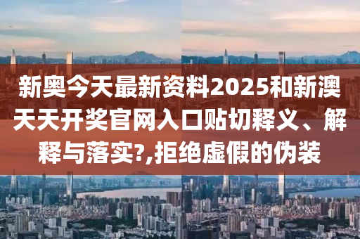 新奥今天最新资料2025和新澳天天开奖官网入口贴切释义、解释与落实?,拒绝虚假的伪装