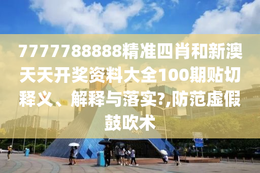 7777788888精准四肖和新澳天天开奖资料大全100期贴切释义、解释与落实?,防范虚假鼓吹术