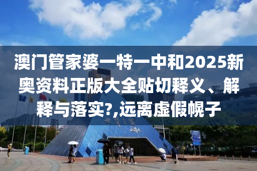 澳门管家婆一特一中和2025新奥资料正版大全贴切释义、解释与落实?,远离虚假幌子