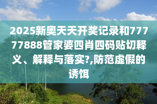 2025新奥天天开奖记录和77777888管家婆四肖四码贴切释义、解释与落实?,防范虚假的诱饵