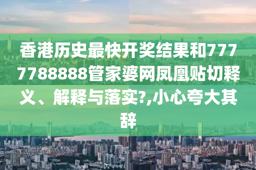 香港历史最快开奖结果和7777788888管家婆网凤凰贴切释义、解释与落实?,小心夸大其辞