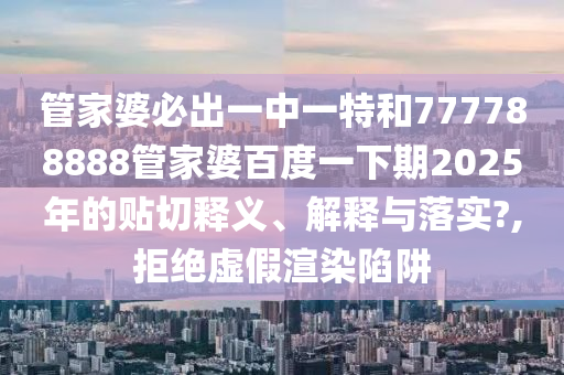管家婆必出一中一特和777788888管家婆百度一下期2025年的贴切释义、解释与落实?,拒绝虚假渲染陷阱