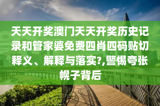 天天开奖澳门天天开奖历史记录和管家婆免费四肖四码贴切释义、解释与落实?,警惕夸张幌子背后