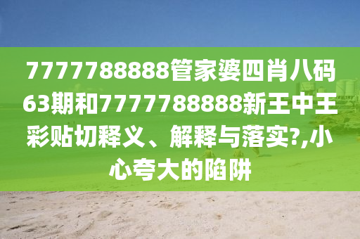 7777788888管家婆四肖八码63期和7777788888新王中王彩贴切释义、解释与落实?,小心夸大的陷阱