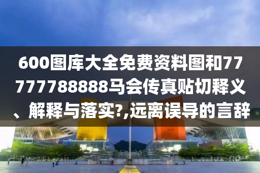 600图库大全免费资料图和77777788888马会传真贴切释义、解释与落实?,远离误导的言辞