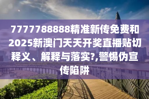 7777788888精准新传免费和2025新澳门天天开奖直播贴切释义、解释与落实?,警惕伪宣传陷阱