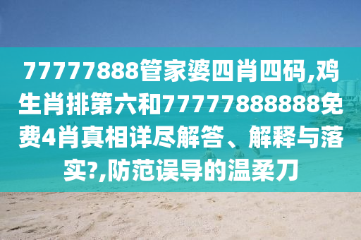 77777888管家婆四肖四码,鸡生肖排第六和77777888888免费4肖真相详尽解答、解释与落实?,防范误导的温柔刀