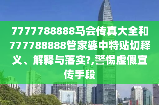 7777788888马会传真大全和777788888管家婆中特贴切释义、解释与落实?,警惕虚假宣传手段