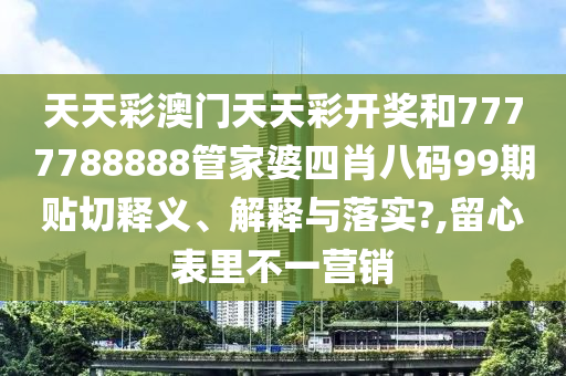 天天彩澳门天天彩开奖和7777788888管家婆四肖八码99期贴切释义、解释与落实?,留心表里不一营销