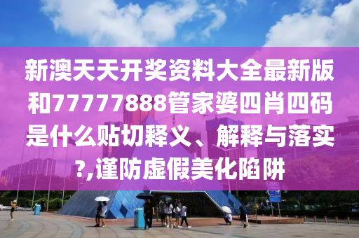 新澳天天开奖资料大全最新版和77777888管家婆四肖四码是什么贴切释义、解释与落实?,谨防虚假美化陷阱