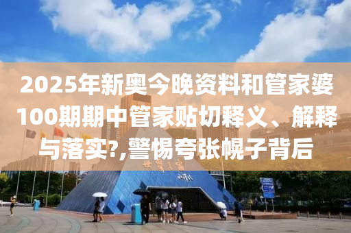 2025年新奥今晚资料和管家婆100期期中管家贴切释义、解释与落实?,警惕夸张幌子背后