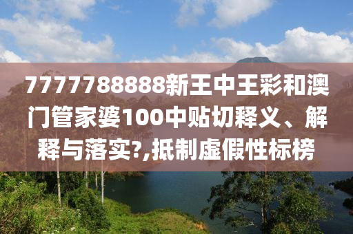 7777788888新王中王彩和澳门管家婆100中贴切释义、解释与落实?,抵制虚假性标榜