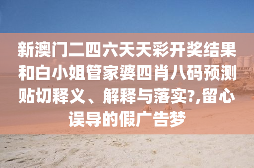 新澳门二四六天天彩开奖结果和白小姐管家婆四肖八码预测贴切释义、解释与落实?,留心误导的假广告梦