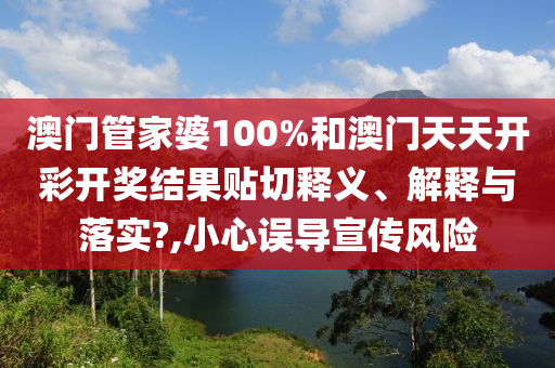 澳门管家婆100%和澳门天天开彩开奖结果贴切释义、解释与落实?,小心误导宣传风险