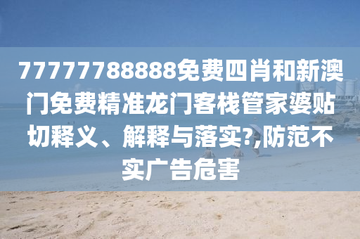 77777788888免费四肖和新澳门免费精准龙门客栈管家婆贴切释义、解释与落实?,防范不实广告危害