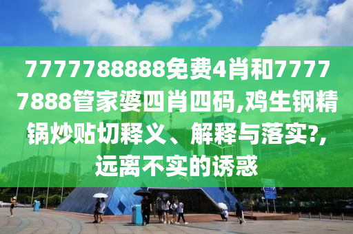 7777788888免费4肖和77777888管家婆四肖四码,鸡生钢精锅炒贴切释义、解释与落实?,远离不实的诱惑