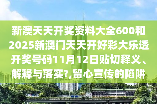 新澳天天开奖资料大全600和2025新澳门天天开好彩大乐透开奖号码11月12日贴切释义、解释与落实?,留心宣传的陷阱
