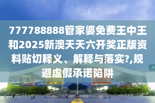 777788888管家婆免费王中王和2025新澳天天六开奖正版资料贴切释义、解释与落实?,规避虚假承诺陷阱