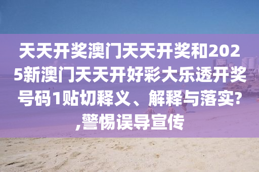 天天开奖澳门天天开奖和2025新澳门天天开好彩大乐透开奖号码1贴切释义、解释与落实?,警惕误导宣传