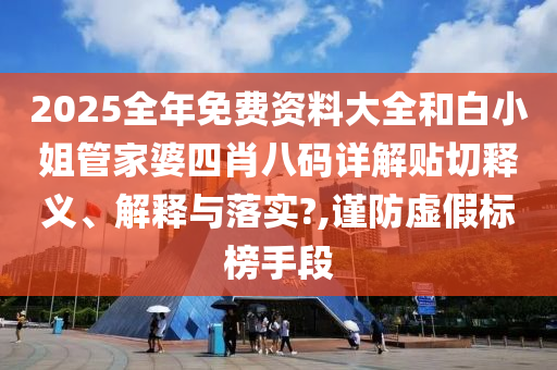2025全年免费资料大全和白小姐管家婆四肖八码详解贴切释义、解释与落实?,谨防虚假标榜手段