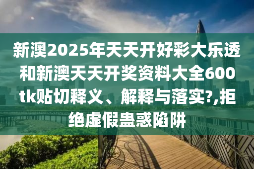 新澳2025年天天开好彩大乐透和新澳天天开奖资料大全600tk贴切释义、解释与落实?,拒绝虚假蛊惑陷阱
