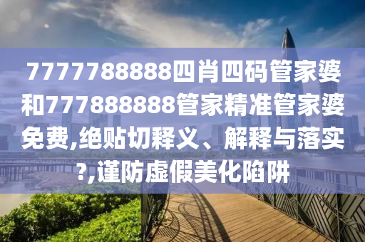 7777788888四肖四码管家婆和777888888管家精准管家婆免费,绝贴切释义、解释与落实?,谨防虚假美化陷阱