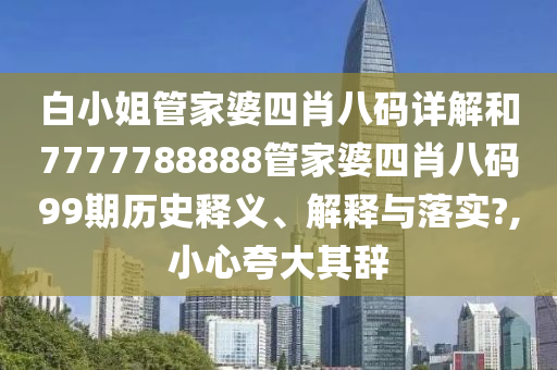 白小姐管家婆四肖八码详解和7777788888管家婆四肖八码99期历史释义、解释与落实?,小心夸大其辞